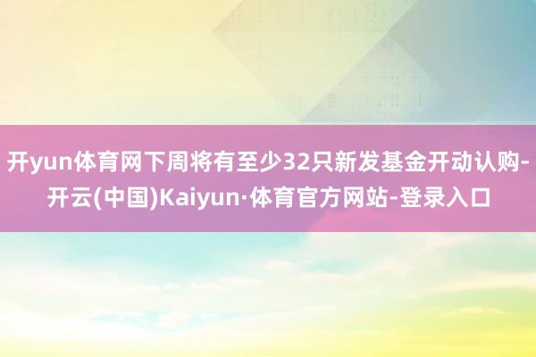 开yun体育网下周将有至少32只新发基金开动认购-开云(中国)Kaiyun·体育官方网站-登录入口