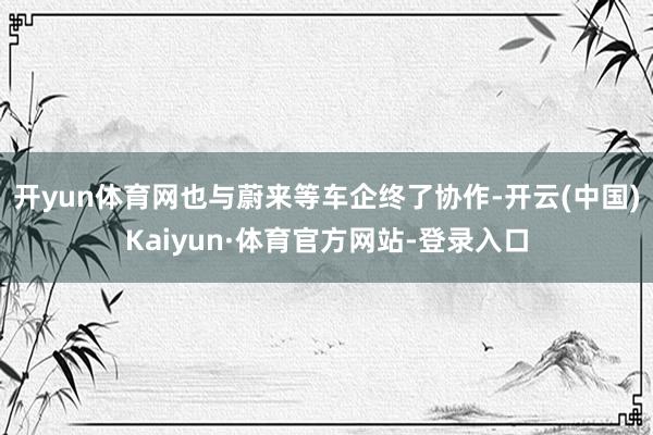 开yun体育网也与蔚来等车企终了协作-开云(中国)Kaiyun·体育官方网站-登录入口