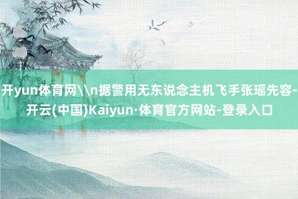 开yun体育网\n据警用无东说念主机飞手张瑶先容-开云(中国)Kaiyun·体育官方网站-登录入口