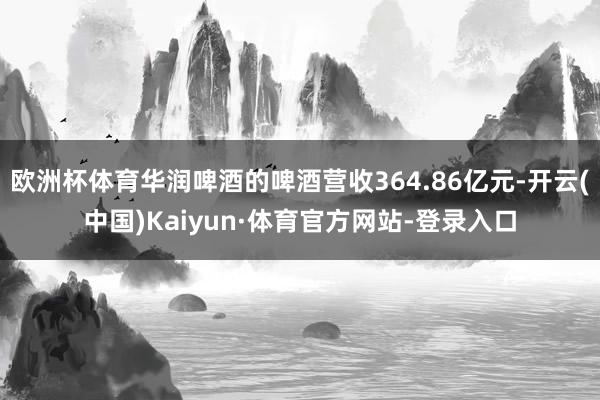 欧洲杯体育华润啤酒的啤酒营收364.86亿元-开云(中国)Kaiyun·体育官方网站-登录入口