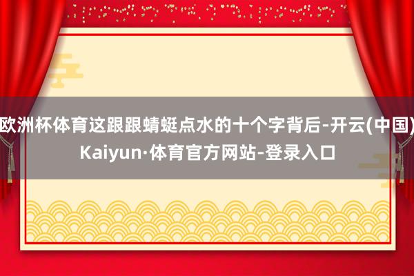 欧洲杯体育这跟跟蜻蜓点水的十个字背后-开云(中国)Kaiyun·体育官方网站-登录入口