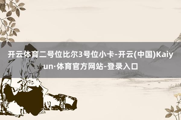 开云体育二号位比尔3号位小卡-开云(中国)Kaiyun·体育官方网站-登录入口
