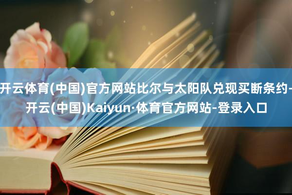 开云体育(中国)官方网站比尔与太阳队兑现买断条约-开云(中国)Kaiyun·体育官方网站-登录入口