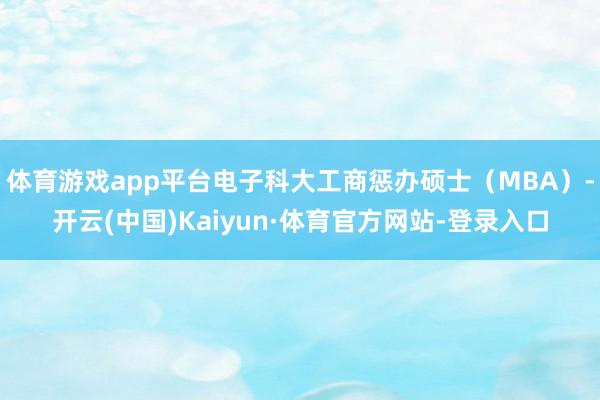 体育游戏app平台电子科大工商惩办硕士（MBA）-开云(中国)Kaiyun·体育官方网站-登录入口