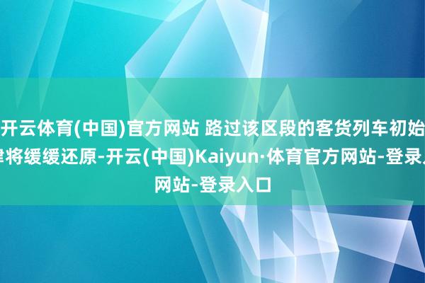 开云体育(中国)官方网站 路过该区段的客货列车初始纪律将缓缓还原-开云(中国)Kaiyun·体育官方网站-登录入口