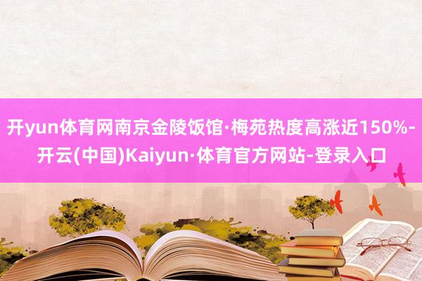 开yun体育网南京金陵饭馆·梅苑热度高涨近150%-开云(中国)Kaiyun·体育官方网站-登录入口