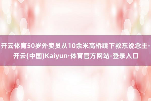 开云体育50岁外卖员从10余米高桥跳下救东说念主-开云(中国)Kaiyun·体育官方网站-登录入口