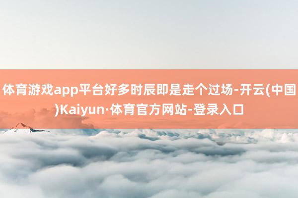 体育游戏app平台好多时辰即是走个过场-开云(中国)Kaiyun·体育官方网站-登录入口