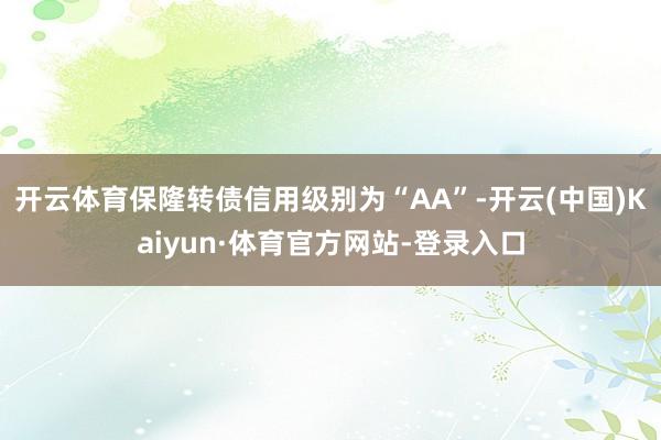 开云体育保隆转债信用级别为“AA”-开云(中国)Kaiyun·体育官方网站-登录入口