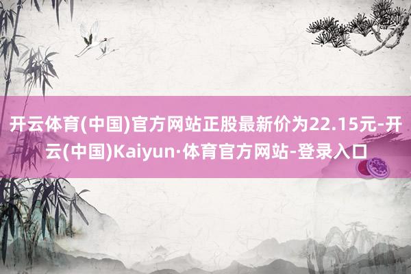 开云体育(中国)官方网站正股最新价为22.15元-开云(中国)Kaiyun·体育官方网站-登录入口