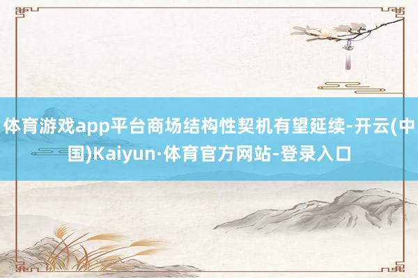 体育游戏app平台商场结构性契机有望延续-开云(中国)Kaiyun·体育官方网站-登录入口