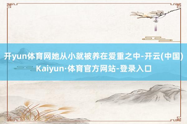 开yun体育网她从小就被养在爱重之中-开云(中国)Kaiyun·体育官方网站-登录入口