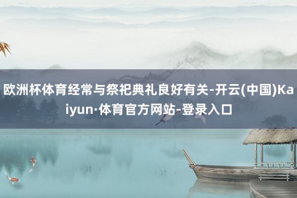 欧洲杯体育经常与祭祀典礼良好有关-开云(中国)Kaiyun·体育官方网站-登录入口