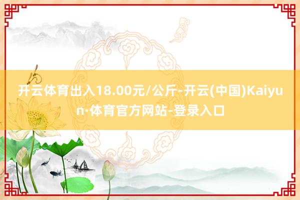 开云体育出入18.00元/公斤-开云(中国)Kaiyun·体育官方网站-登录入口