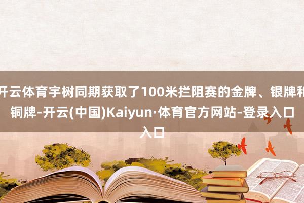开云体育宇树同期获取了100米拦阻赛的金牌、银牌和铜牌-开云(中国)Kaiyun·体育官方网站-登录入口