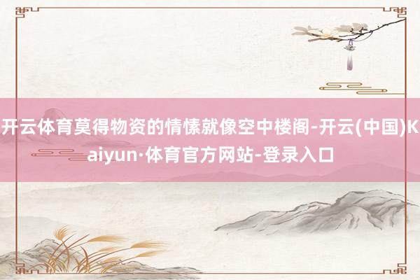 开云体育莫得物资的情愫就像空中楼阁-开云(中国)Kaiyun·体育官方网站-登录入口